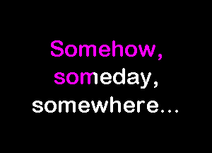 Somehow,

someday,
somewhere...
