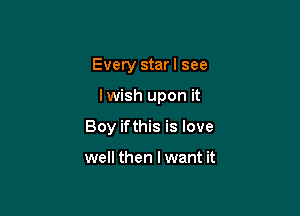 Every star I see

lwish upon it

Boy ifthis is love

well then I want it