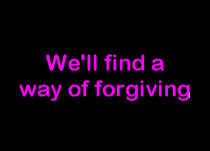 We'll find a

way of forgiving