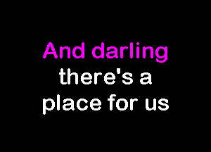 And darling

there's a
place for us