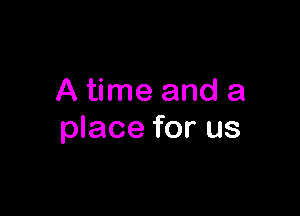 A time and a

place for us