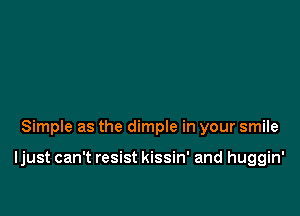Simple as the dimple in your smile

Ijust can't resist kissin' and huggin'
