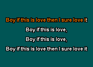 Boy ifthis is love then I sure love it

Boy ifthis is love,

Boy ifthis is love,

Boy ifthis is love then I sure love it