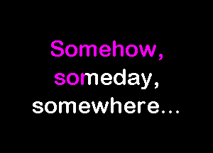 Somehow,

someday,
somewhere...