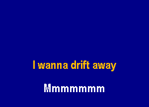 lwanna drift away

Mmmmmmm