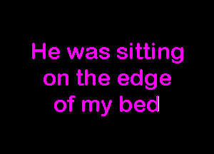 He was sitting

on the edge
of my bed