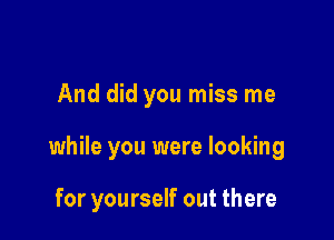 And did you miss me

while you were looking

for yourself out there