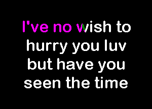 I've no wish to
hurry you luv

but have you
seen the time