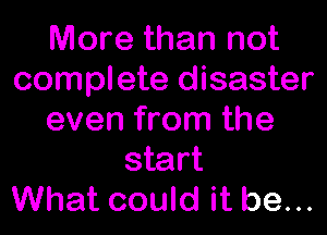 More than not
complete disaster

even from the

start
What could it be...