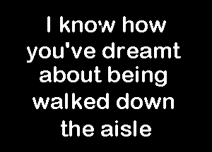 I know how
you've dreamt

about being
walked down
the aisle