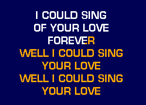 I COULD SING
OF YOUR LOVE
FOREVER
WELL I COULD SING
YOUR LOVE
WELL I COULD SING
YOUR LOVE