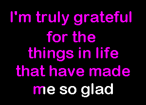 I'm truly grateful
for the

things in life
that have made
me so glad
