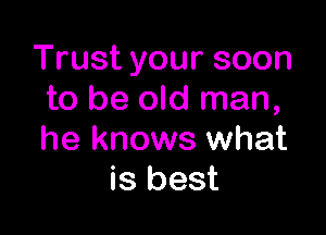 Trust your soon
to be old man,

he knows what
is best