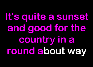 It's quite a sunset
and good for the

country in a
round about way