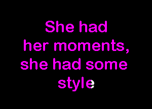 She had
her moments,

she had some
style
