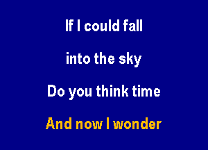 If I could fall

into the sky

Do you think time

And now I wonder