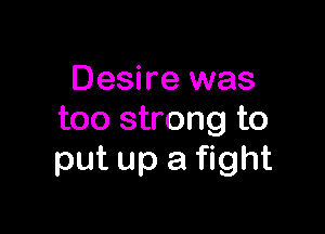 Desire was

too strong to
put up a fight