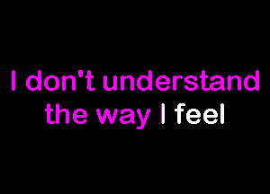 I don't understand

the way I feel