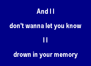 And I I
don't wanna let you know

drown in your memory