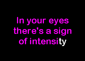 In your eyes

there's a sign
of intensity