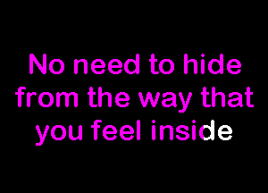 No need to hide

from the way that
you feel inside
