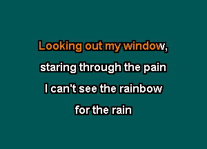 Looking out my window,

staring through the pain
lcan't see the rainbow

for the rain