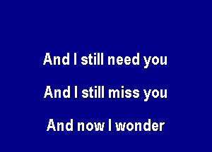 And I still need you

And I still miss you

And now I wonder