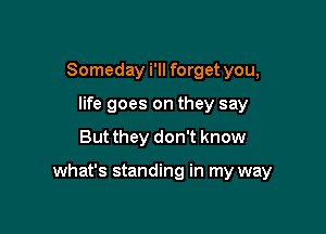 Someday i'll forget you,
life goes on they say

But they don't know

what's standing in my way