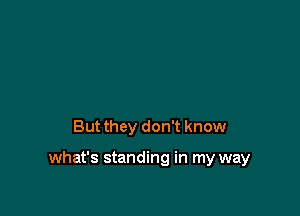 But they don't know

what's standing in my way