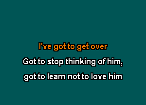 I've got to get over

Got to stop thinking of him,

got to learn not to love him