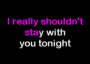 I really shouldn't

stay with
you tonight