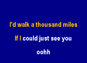 I'd walk a thousand miles

If I could just see you

oohh