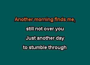 Another morning funds me,

still not over you

Just another day

to stumble through