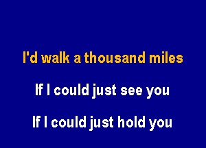 I'd walk a thousand miles

If I could just see you

If I could just hold you