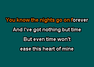 You know the nights 90 on forever

And I've got nothing but time
But even time won't

ease this heart of mine