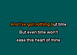 And I've got nothing but time

But even time won't

ease this heart of mine