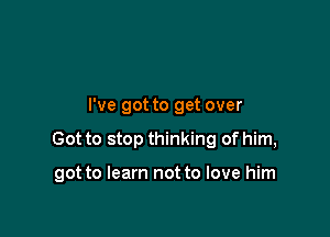 I've got to get over

Got to stop thinking of him,

got to learn not to love him