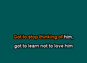 Got to stop thinking of him,

got to learn not to love him