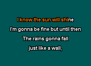 I know the sun will shine

I'm gonna be fine but until then

The rains gonna fall

just like a wall,