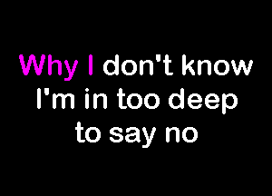 Why I don't know

I'm in too deep
to say no