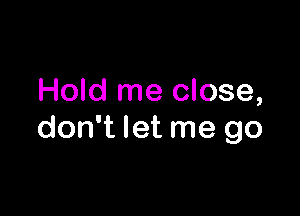 Hold me close,

don't let me go