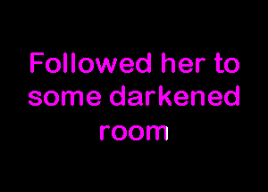 Followed her to

some darkened
room