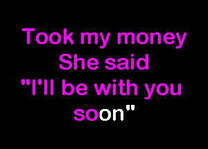 Took my money
She said

I'll be with you
soon