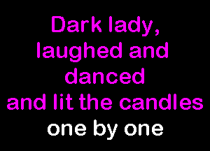 Dark lady,
laughed and

danced
and lit the candles
one by one