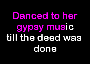 Danced to her
gypsy music

till the deed was
done