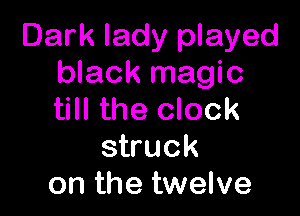 Dark lady played
black magic

till the clock
struck
on the twelve