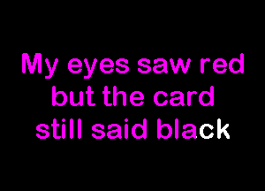 My eyes saw red

but the card
still said black