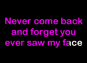 Never come back

and forget you
ever saw my face