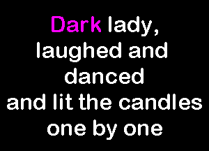 Dark lady,
laughed and

danced
and lit the candles
one by one