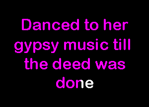 Danced to her
gypsy music till

the deed was
done